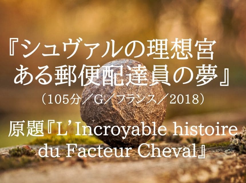 映画 シュヴァルの理想宮 ある郵便配達員の夢 ネタバレ あらすじ 結末 寡黙な男は宮殿を作ることで愛を語った 運だぜ アート