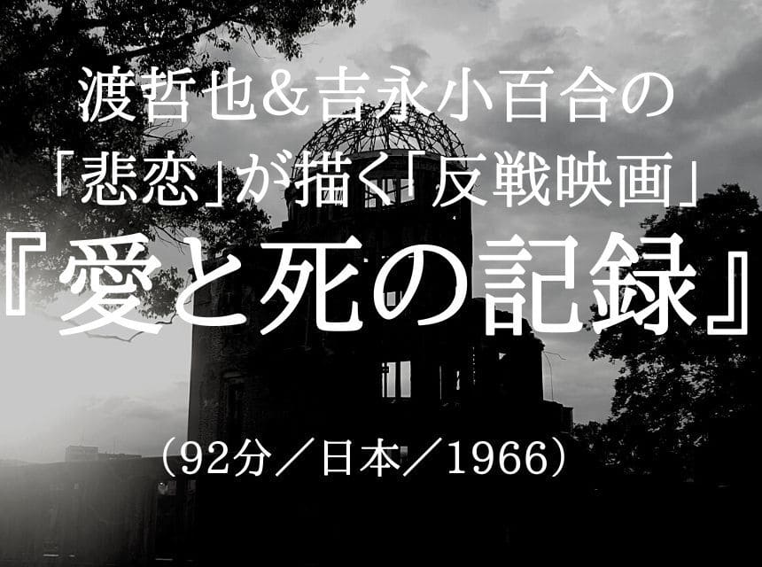 映画『愛と死の記録』ネタバレ・あらすじ・感想・結末。渡哲也＆吉永小百合「悲恋を通して核兵器反対」を描く名作。広島と長崎を忘れてはいけない。